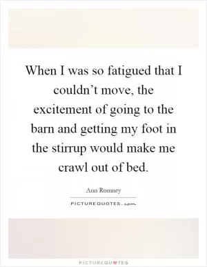 When I was so fatigued that I couldn’t move, the excitement of going to the barn and getting my foot in the stirrup would make me crawl out of bed Picture Quote #1