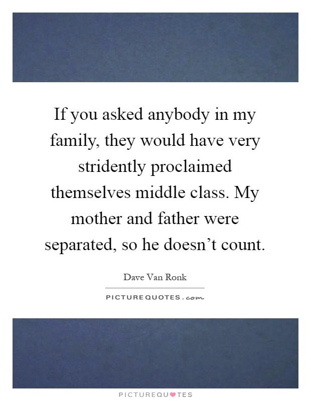 If you asked anybody in my family, they would have very stridently proclaimed themselves middle class. My mother and father were separated, so he doesn't count Picture Quote #1