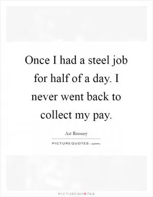 Once I had a steel job for half of a day. I never went back to collect my pay Picture Quote #1
