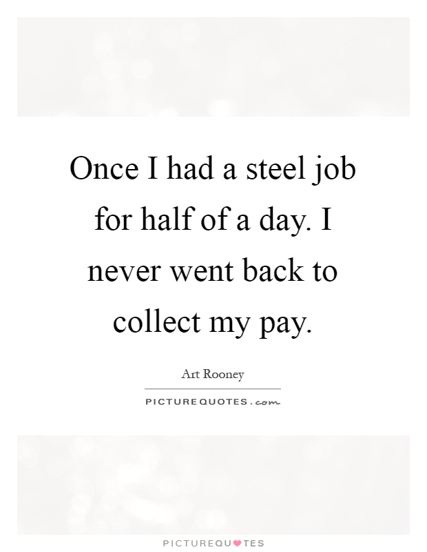 Once I had a steel job for half of a day. I never went back to collect my pay Picture Quote #1