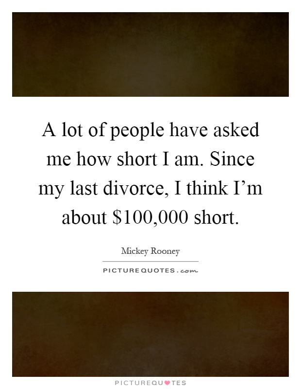 A lot of people have asked me how short I am. Since my last divorce, I think I'm about $100,000 short Picture Quote #1