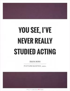 You see, I’ve never really studied acting Picture Quote #1