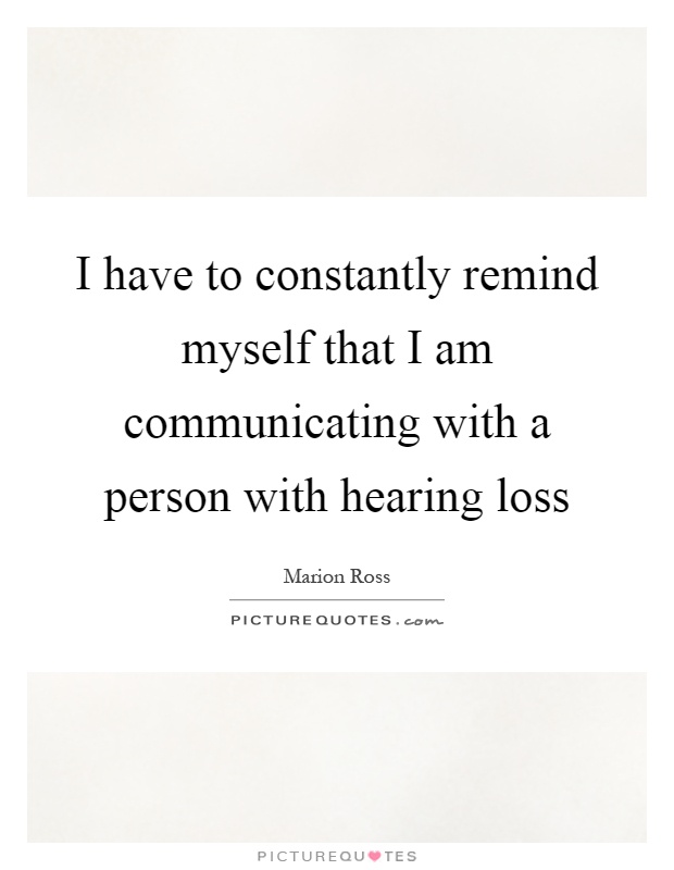 I have to constantly remind myself that I am communicating with a person with hearing loss Picture Quote #1