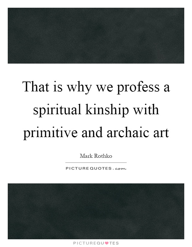 That is why we profess a spiritual kinship with primitive and archaic art Picture Quote #1