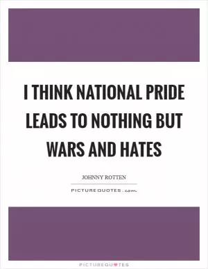 I think national pride leads to nothing but wars and hates Picture Quote #1
