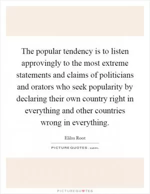 The popular tendency is to listen approvingly to the most extreme statements and claims of politicians and orators who seek popularity by declaring their own country right in everything and other countries wrong in everything Picture Quote #1