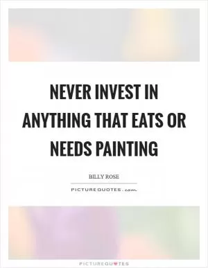 Never invest in anything that eats or needs painting Picture Quote #1