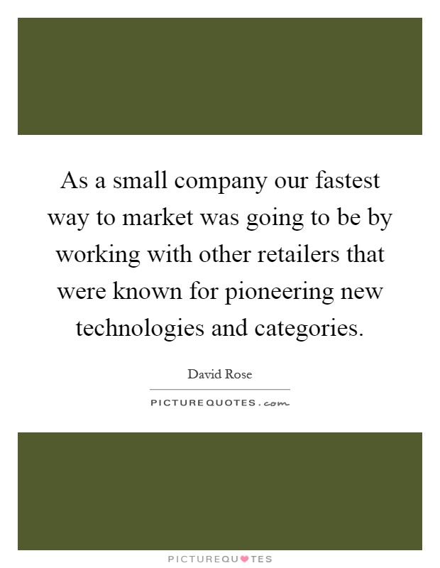 As a small company our fastest way to market was going to be by working with other retailers that were known for pioneering new technologies and categories Picture Quote #1