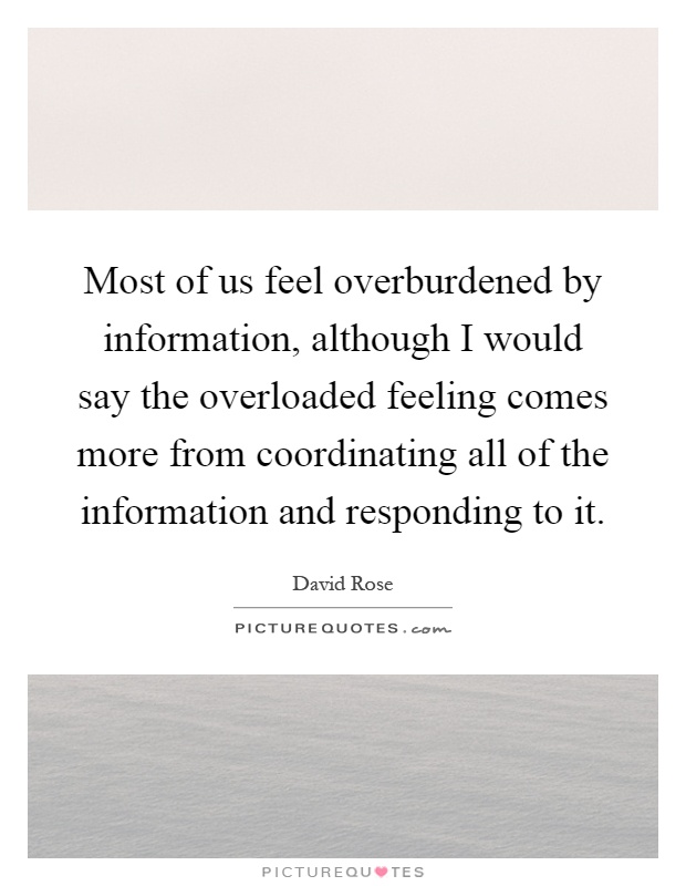 Most of us feel overburdened by information, although I would say the overloaded feeling comes more from coordinating all of the information and responding to it Picture Quote #1