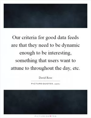 Our criteria for good data feeds are that they need to be dynamic enough to be interesting, something that users want to attune to throughout the day, etc Picture Quote #1