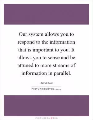 Our system allows you to respond to the information that is important to you. It allows you to sense and be attuned to more streams of information in parallel Picture Quote #1