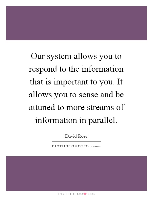 Our system allows you to respond to the information that is important to you. It allows you to sense and be attuned to more streams of information in parallel Picture Quote #1