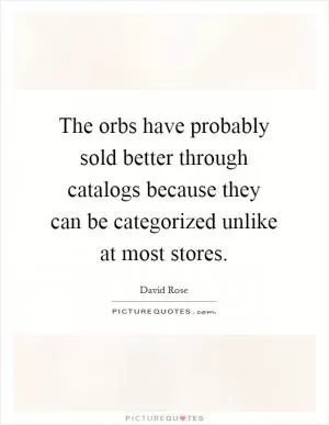 The orbs have probably sold better through catalogs because they can be categorized unlike at most stores Picture Quote #1