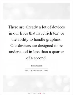 There are already a lot of devices in our lives that have rich text or the ability to handle graphics. Our devices are designed to be understood in less than a quarter of a second Picture Quote #1