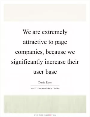 We are extremely attractive to page companies, because we significantly increase their user base Picture Quote #1