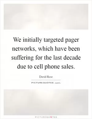 We initially targeted pager networks, which have been suffering for the last decade due to cell phone sales Picture Quote #1