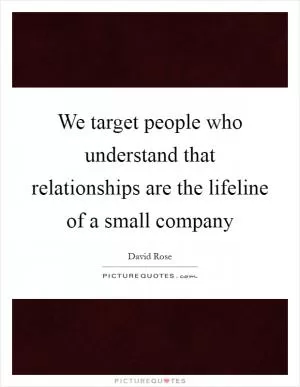 We target people who understand that relationships are the lifeline of a small company Picture Quote #1