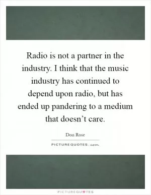 Radio is not a partner in the industry. I think that the music industry has continued to depend upon radio, but has ended up pandering to a medium that doesn’t care Picture Quote #1