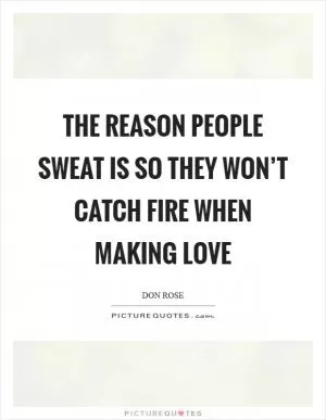 The reason people sweat is so they won’t catch fire when making love Picture Quote #1
