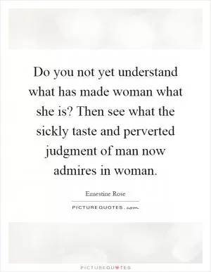 Do you not yet understand what has made woman what she is? Then see what the sickly taste and perverted judgment of man now admires in woman Picture Quote #1