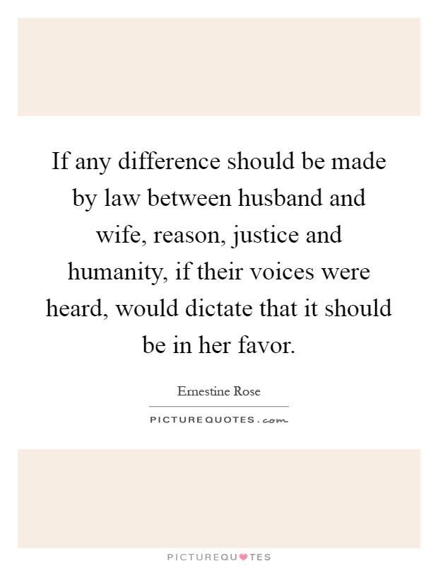 If any difference should be made by law between husband and wife, reason, justice and humanity, if their voices were heard, would dictate that it should be in her favor Picture Quote #1