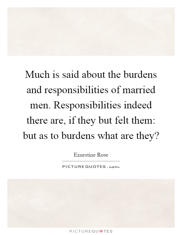 Much is said about the burdens and responsibilities of married men. Responsibilities indeed there are, if they but felt them: but as to burdens what are they? Picture Quote #1