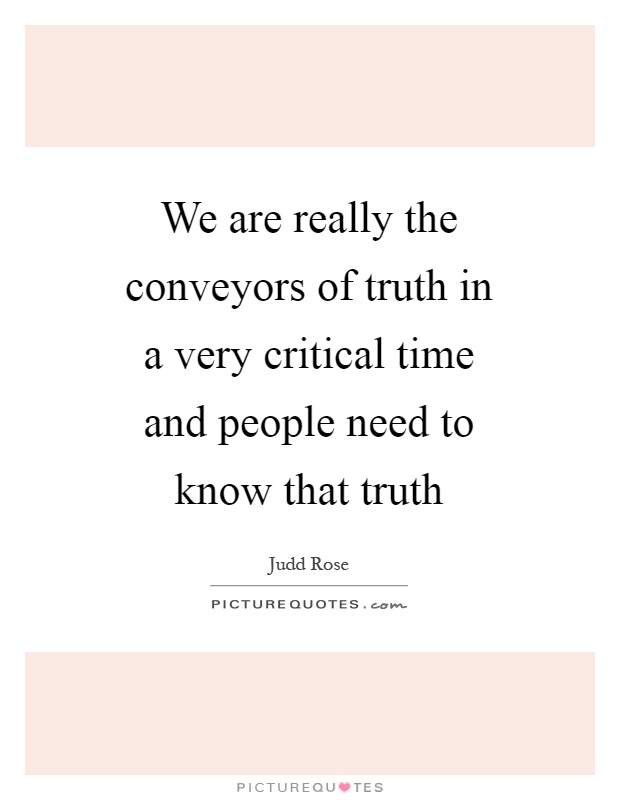 We are really the conveyors of truth in a very critical time and people need to know that truth Picture Quote #1