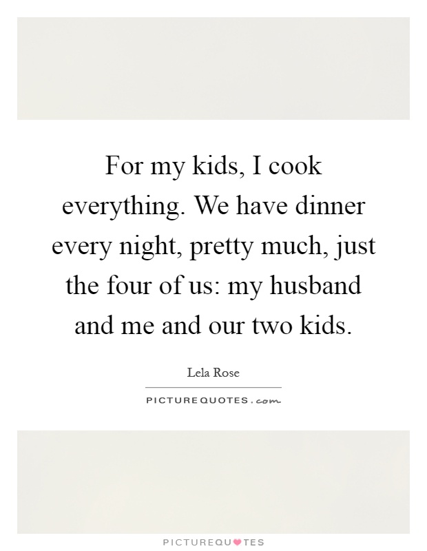For my kids, I cook everything. We have dinner every night, pretty much, just the four of us: my husband and me and our two kids Picture Quote #1