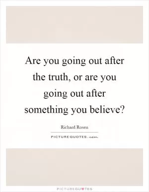 Are you going out after the truth, or are you going out after something you believe? Picture Quote #1