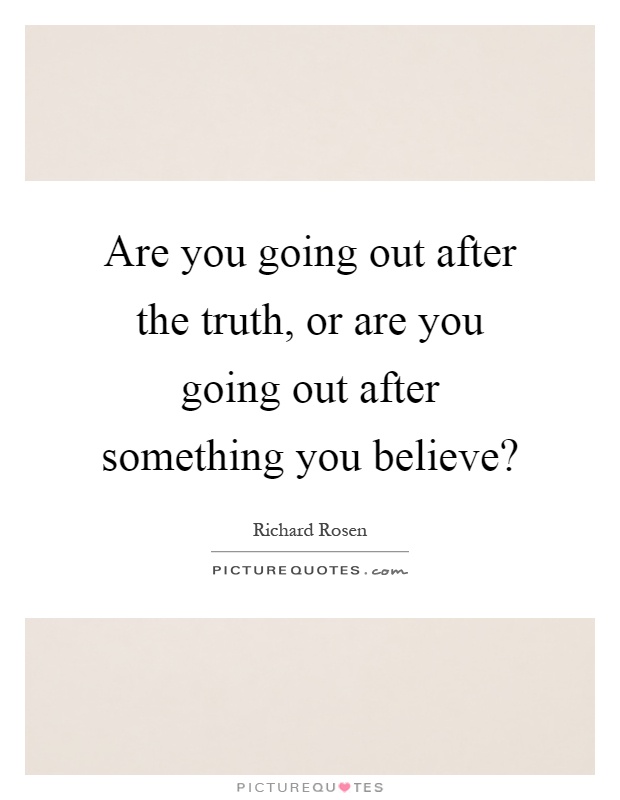 Are you going out after the truth, or are you going out after something you believe? Picture Quote #1