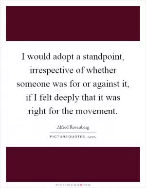 I would adopt a standpoint, irrespective of whether someone was for or against it, if I felt deeply that it was right for the movement Picture Quote #1
