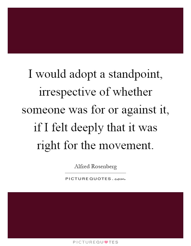 I would adopt a standpoint, irrespective of whether someone was for or against it, if I felt deeply that it was right for the movement Picture Quote #1