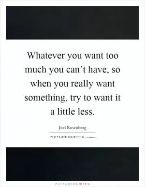 Whatever you want too much you can’t have, so when you really want something, try to want it a little less Picture Quote #1
