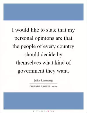 I would like to state that my personal opinions are that the people of every country should decide by themselves what kind of government they want Picture Quote #1