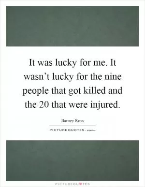 It was lucky for me. It wasn’t lucky for the nine people that got killed and the 20 that were injured Picture Quote #1