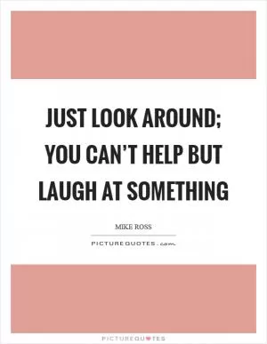 Just look around; you can’t help but laugh at something Picture Quote #1