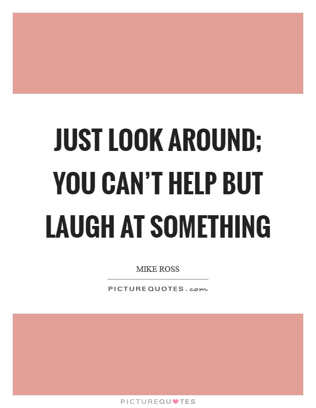 Just look around; you can't help but laugh at something Picture Quote #1