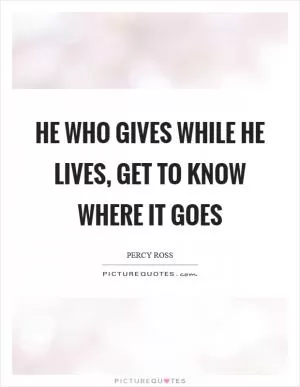 He who gives while he lives, get to know where it goes Picture Quote #1