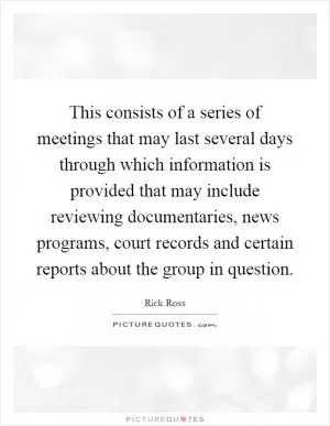 This consists of a series of meetings that may last several days through which information is provided that may include reviewing documentaries, news programs, court records and certain reports about the group in question Picture Quote #1