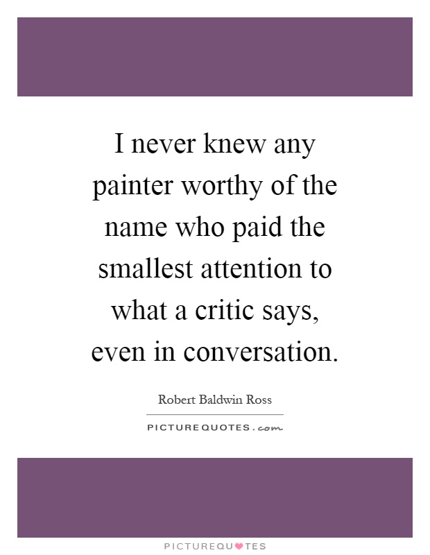 I never knew any painter worthy of the name who paid the smallest attention to what a critic says, even in conversation Picture Quote #1