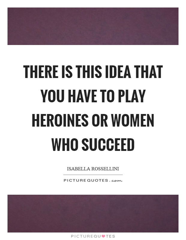 There is this idea that you have to play heroines or women who succeed Picture Quote #1