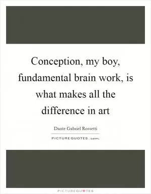 Conception, my boy, fundamental brain work, is what makes all the difference in art Picture Quote #1