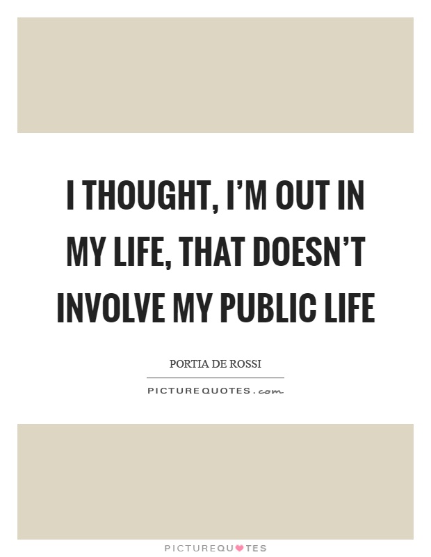 I thought, I'm out in my life, that doesn't involve my public life Picture Quote #1