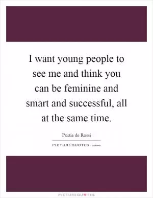 I want young people to see me and think you can be feminine and smart and successful, all at the same time Picture Quote #1