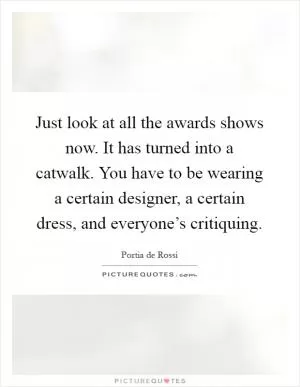Just look at all the awards shows now. It has turned into a catwalk. You have to be wearing a certain designer, a certain dress, and everyone’s critiquing Picture Quote #1