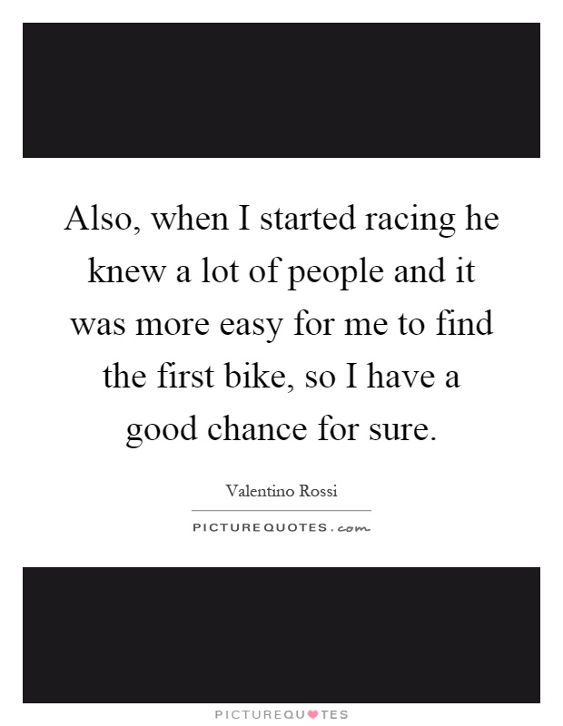 Also, when I started racing he knew a lot of people and it was more easy for me to find the first bike, so I have a good chance for sure Picture Quote #1