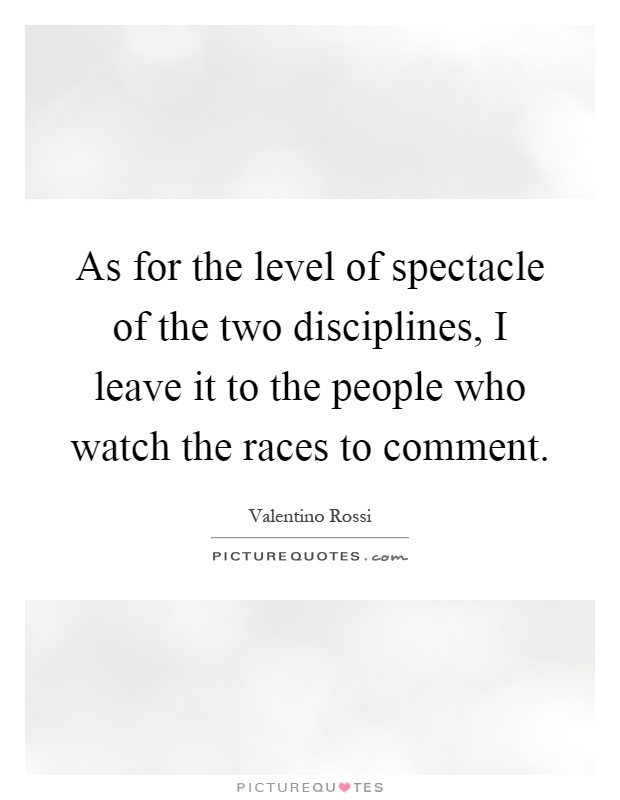As for the level of spectacle of the two disciplines, I leave it to the people who watch the races to comment Picture Quote #1