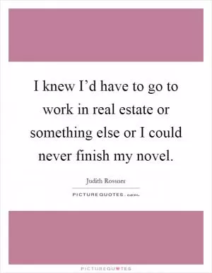 I knew I’d have to go to work in real estate or something else or I could never finish my novel Picture Quote #1