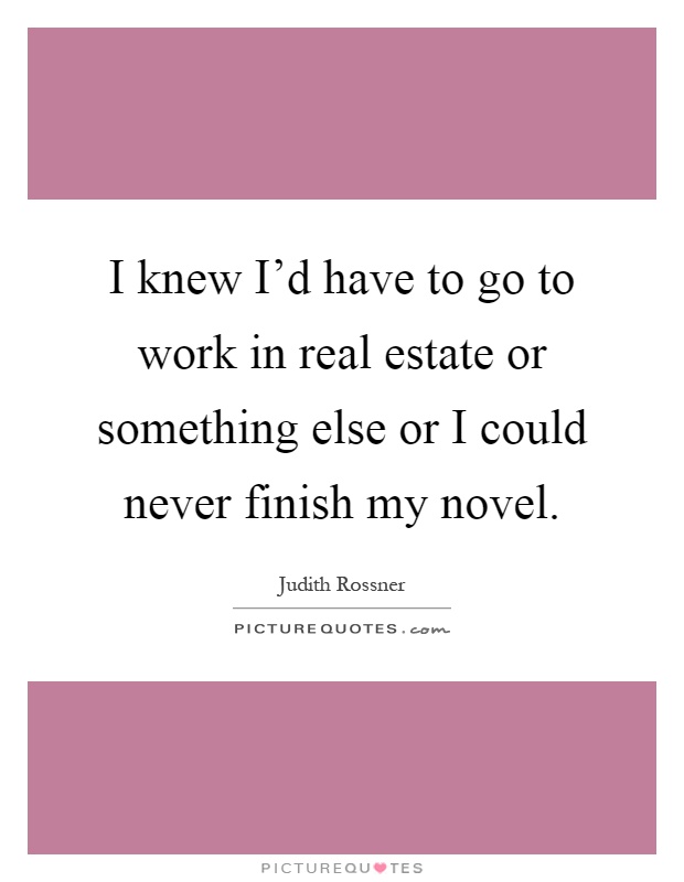 I knew I'd have to go to work in real estate or something else or I could never finish my novel Picture Quote #1