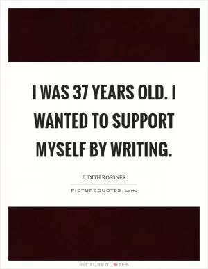 I was 37 years old. I wanted to support myself by writing Picture Quote #1